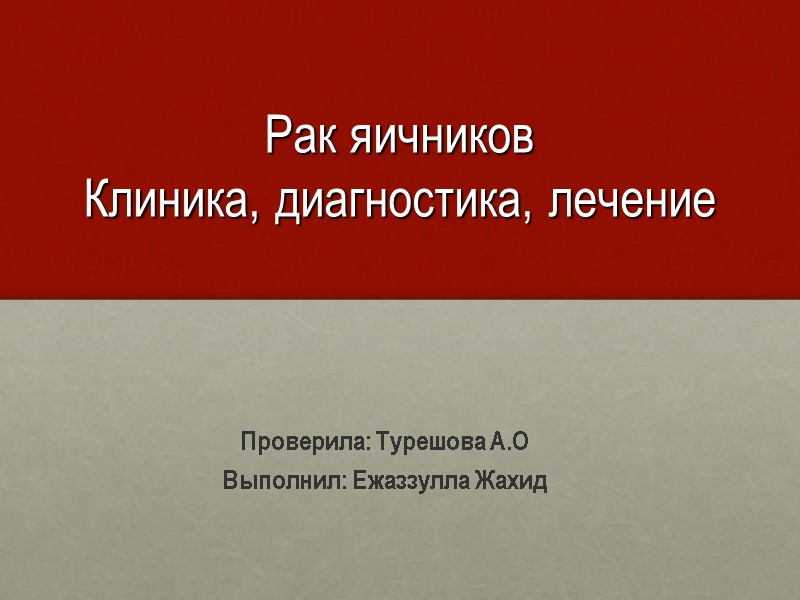 Рак яичников Клиника, диагностика, лечение  Проверила: Турешова А.О Выполнил: Ежаззулла Жахид